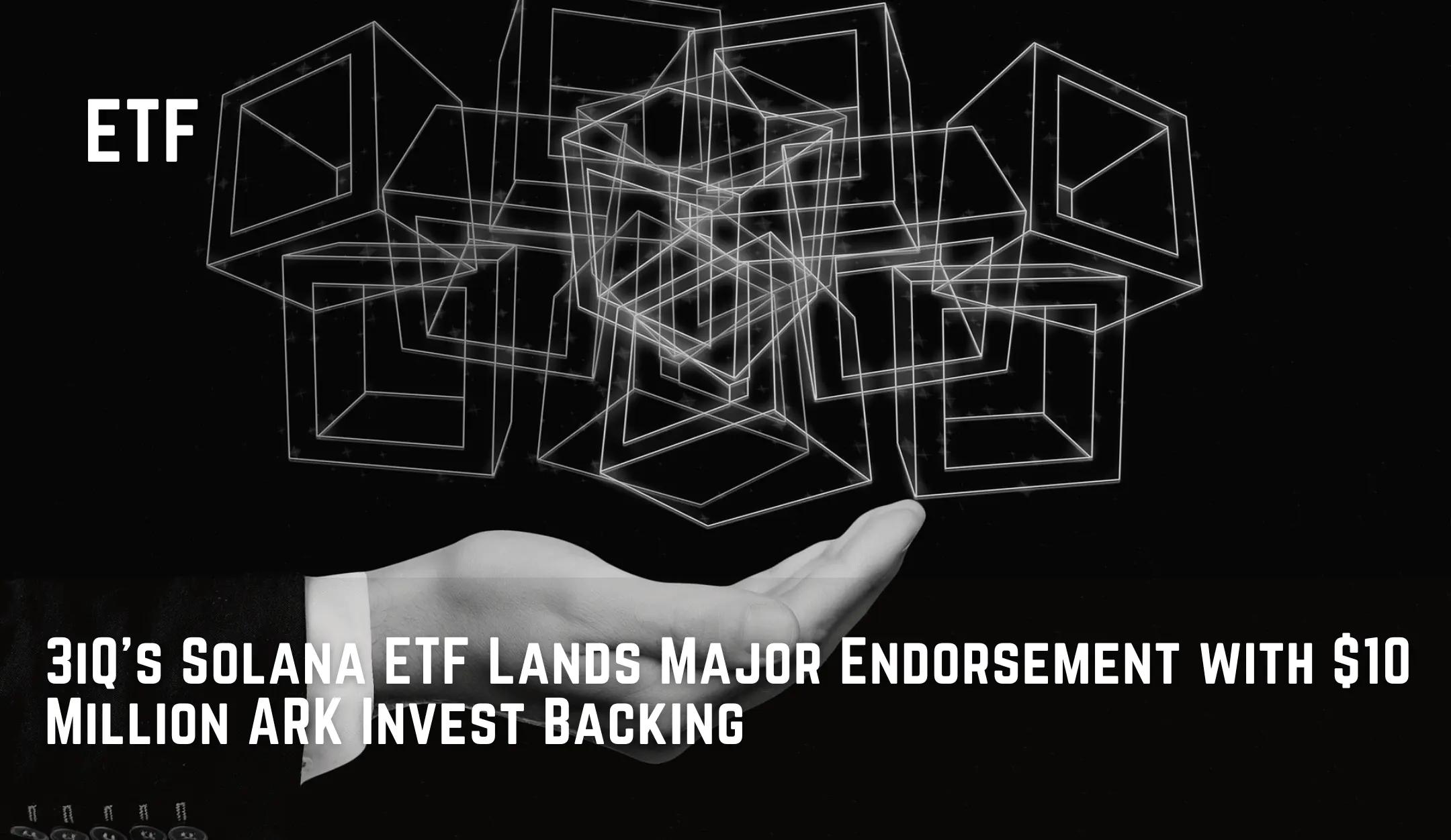 3iQ’s Solana ETF Lands Major Endorsement with $10 Million ARK Invest Backing