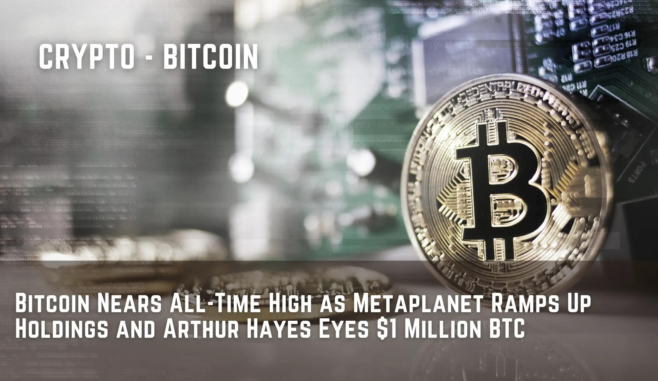 Bitcoin Nears All-Time High as Metaplanet Ramps Up Holdings and Arthur Hayes Eyes $1 Million BTC