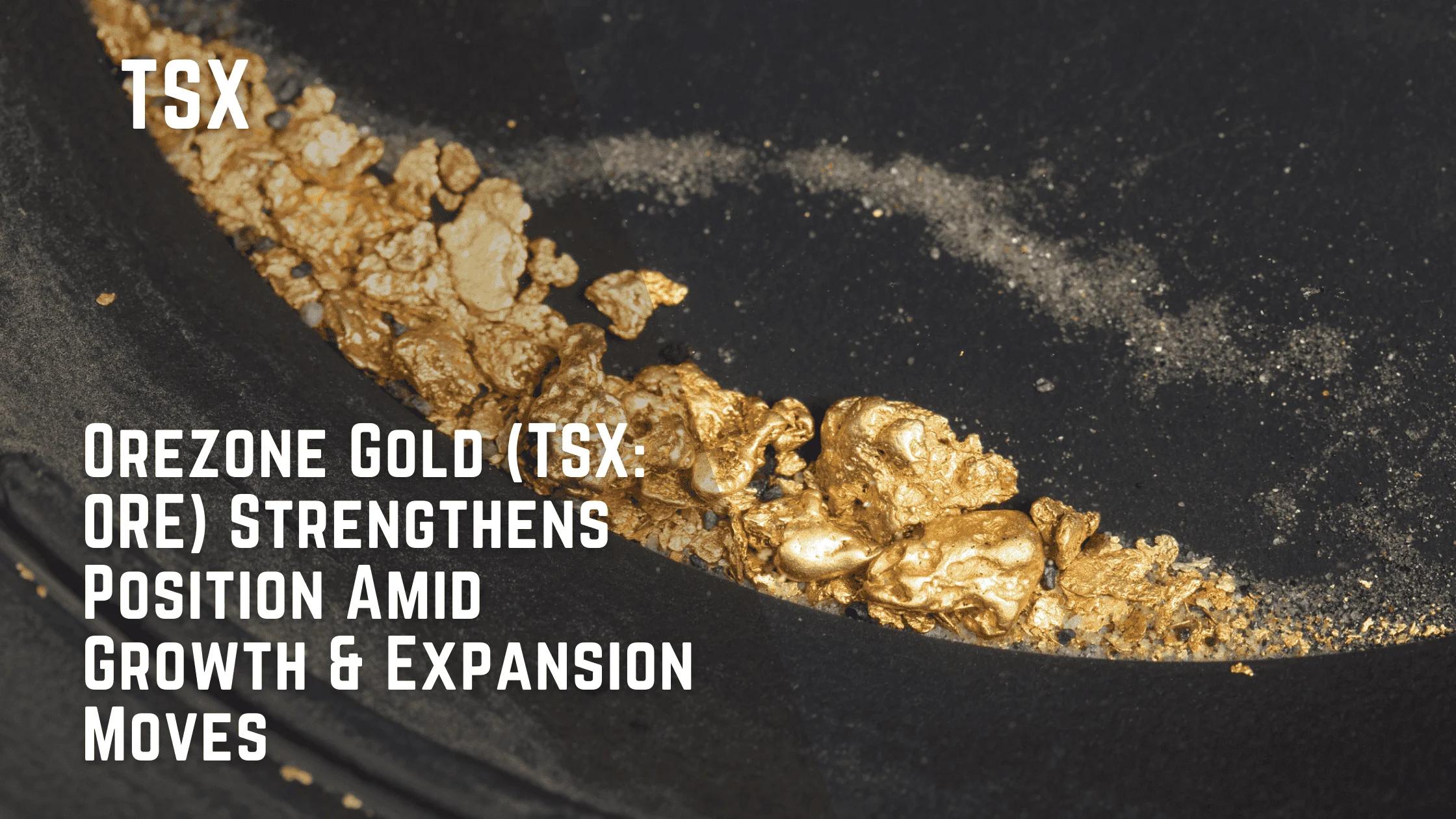 Orezone Gold (TSX: ORE) Strengthens Position Amid Growth & Expansion Moves